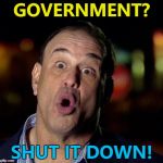 Little bit of politics... :) | GOVERNMENT? SHUT IT DOWN! | image tagged in jon taffer,memes,government,politics,government shutdown | made w/ Imgflip meme maker