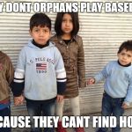 Syrian orphans | WHY DONT ORPHANS PLAY BASEBALL; BECAUSE THEY CANT FIND HOME | image tagged in syrian orphans | made w/ Imgflip meme maker
