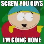 Eric Cartman | SCREW YOU GUYS; I'M GOING HOME | image tagged in eric cartman | made w/ Imgflip meme maker