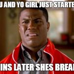 Kevin Hart | WHEN YOU AND YO GIRL JUST STARTED DATING; AND 5MINS LATER SHES BREAKING UP | image tagged in kevin hart | made w/ Imgflip meme maker