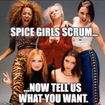 Spice girls | SPICE GIRLS SCRUM... ...NOW TELL US WHAT YOU WANT. | image tagged in spice girls | made w/ Imgflip meme maker