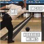 bowling | IMGFLIP; ME; HORRIBLE MEMES | image tagged in bowling,memes,ssby,funny,imgflip | made w/ Imgflip meme maker