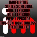Schedual when I say unless I feel like it I mean like it might be there might not... | IMGFLIP THE SIRIES SCHEDUAL; MON. 1 EPISODE; TUE. 1 EPISODE; WEN. 2 EPISODE; THU-SUN. NONE (UNLESS I FEEL LIKE IT) | image tagged in imgflip,memes,meme | made w/ Imgflip meme maker