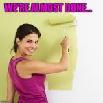 Woman Painting Wall | WE'RE ALMOST DONE... | image tagged in woman painting wall | made w/ Imgflip meme maker