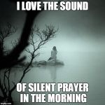 Sitting alone on a rock in a quiet foggy lake | I LOVE THE SOUND; OF SILENT PRAYER IN THE MORNING | image tagged in sitting alone on a rock in a quiet foggy lake | made w/ Imgflip meme maker