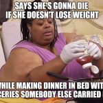 First World Problems by The Ton | SAYS SHE'S GONNA DIE IF SHE DOESN'T LOSE WEIGHT; WHILE MAKING DINNER IN BED WITH GROCERIES SOMEBODY ELSE CARRIED HOME | image tagged in first world problems by the ton,family by the ton,fat,obese,lazy | made w/ Imgflip meme maker