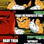 vegeta im fine | ARE YOU OKAY? YEAH I'M PERFECTLY FINE; OKAY THEN; *ACTUALLY SUFFERING FROM CRIPPLING DEPRESSION* | image tagged in vegeta im fine | made w/ Imgflip meme maker