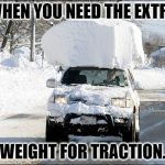snow car | WHEN YOU NEED THE EXTRA; WEIGHT FOR TRACTION. | image tagged in snow car | made w/ Imgflip meme maker