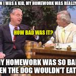 I mean, really, do other teachers perform exorcisms on students homework? | WHEN I WAS A KID, MY HOMEWORK WAS REALLY BAD; HOW BAD WAS IT? MY HOMEWORK WAS SO BAD, EVEN THE DOG WOULDN'T EAT IT! | image tagged in rodney dangerfield on johnny carson,homework | made w/ Imgflip meme maker