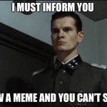 Gunsche must inform  | I MUST INFORM YOU; I’M NOW A MEME AND YOU CAN’T STOP ME | image tagged in hitler is informed by gunsche downfall | made w/ Imgflip meme maker