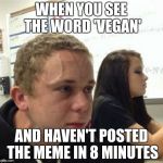 Vegan Vain | WHEN YOU SEE THE WORD 'VEGAN'; AND HAVEN'T POSTED THE MEME IN 8 MINUTES | image tagged in vegan vain | made w/ Imgflip meme maker
