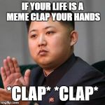 Kimmy Clapping | IF YOUR LIFE IS A MEME CLAP YOUR HANDS; *CLAP* *CLAP* | image tagged in kimmy clapping | made w/ Imgflip meme maker