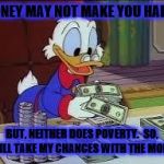 Money | MONEY MAY NOT MAKE YOU HAPPY; JMR; BUT, NEITHER DOES POVERTY.  SO, I WILL TAKE MY CHANCES WITH THE MONEY. | image tagged in counting money,scrooge mcduck,donald duck,cash,insightful,happy | made w/ Imgflip meme maker