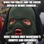 Cheeki Breeki Man | WHEN YOU FINALLY JOIN THE CHEEKI BREEKI IV DAMKE COMRADE... BLYAT THERES ONLY BABUSHKA'S KOMPOT AND CHEBUREK | image tagged in cheeki breeki man | made w/ Imgflip meme maker