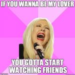 Wrong Lyrics Christina | IF YOU WANNA BE MY LOVER; YOU GOTTA START WATCHING FRIENDS | image tagged in wrong lyrics christina | made w/ Imgflip meme maker