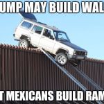 mexican trumpmemes | TRUMP MAY BUILD WALLS; BUT MEXICANS BUILD RAMPS | image tagged in mexican trumpmemes | made w/ Imgflip meme maker