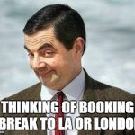 MR BEAN | THINKING OF BOOKING A BREAK TO LA OR LONDON? | image tagged in mr bean | made w/ Imgflip meme maker