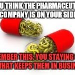 pHARMaceutical | IF YOU THINK THE PHARMACEUTICAL COMPANY IS ON YOUR SIDE; REMEMBER THIS: YOU STAYING SICK IS WHAT KEEPS THEM IN BUSINESS | image tagged in pharmaceutical | made w/ Imgflip meme maker