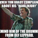 Def Leppard Drummer | WHEN TOM BRADY COMPLAINS ABOUT HIS "HAND INJURY"; REMIND HIM OF THE DRUMMER FROM DEF LEPPARD. | image tagged in def leppard drummer | made w/ Imgflip meme maker