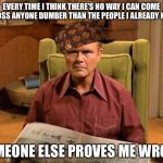 Dumbasses | EVERY TIME I THINK THERE’S NO WAY I CAN COME ACROSS ANYONE DUMBER THAN THE PEOPLE I ALREADY KNOW; SOMEONE ELSE PROVES ME WRONG | image tagged in red foreman scumbag hat,memes,funny,so true | made w/ Imgflip meme maker