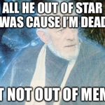 Ghost week! Starting January 21 | ALL HE OUT OF STAR WAS CAUSE I’M DEAD; BUT NOT OUT OF MEMES | image tagged in ben kenobi ghost,ghost week | made w/ Imgflip meme maker
