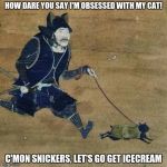 snickers the catu | HOW DARE YOU SAY I'M OBSESSED WITH MY CAT! C'MON SNICKERS, LET'S GO GET ICECREAM | image tagged in justu walking my catu,memes,funny,cats,icecream,samurai | made w/ Imgflip meme maker