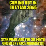 Space Manatee | COMING OUT IN THE YEAR 2866; STAR WARS AND THE 36,445TH ORDER OF SPACE MANATEES!!! | image tagged in space manatee | made w/ Imgflip meme maker