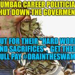 Corrupt Career Politicians | SCUMBAG CAREER POLITICIANS SHUT DOWN THE GOVERMENT... BUT FOR THEIR "HARD WORK AND SACRIFICES",  GET THEIR  FULL PAY #DRAINTHESWAMP | image tagged in corrupt career politicians,drain the swamp,traitors to the people,political memes | made w/ Imgflip meme maker