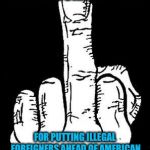 middle finger  | A BIG THANK YOU TO THE DEMOCRATIC PARTY; FOR PUTTING ILLEGAL FOREIGNERS AHEAD OF AMERICAN CITIZENS AND CAUSING OUR GOVERNMENT TO SHUT DOWN | image tagged in middle finger,democrats,democratic party,liberal logic,illegal aliens | made w/ Imgflip meme maker