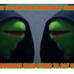 double evil kermit | WHEN BOTH YOU AND YOUR FRIEND HAVE TERRIBLE IDEAS; YET ENCOURAGE EACH OTHER TO ACT ON THEM | image tagged in double evil kermit | made w/ Imgflip meme maker