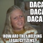 Jan Brady | DACA DACA DACA!!! HOW ARE THEY HELPING LEGAL CITIZENS? | image tagged in jan brady | made w/ Imgflip meme maker