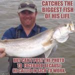 fishing | CATCHES THE BIGGEST FISH OF HIS LIFE. BUT CAN'T POST THE PHOTO TO  FACEBOOK BECAUSE HE CALLED IN SICK TO WORK. | image tagged in fishing | made w/ Imgflip meme maker
