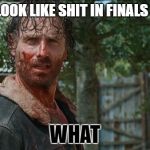 What?! MF Rick Grimes | WHEN I LOOK LIKE SHIT IN FINALS I BE LIKE; WHAT | image tagged in what mf rick grimes | made w/ Imgflip meme maker