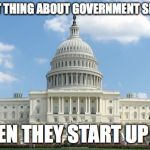 ugh congress  | THE WORST THING ABOUT GOVERNMENT SHUTDOWNS; IS WHEN THEY START UP AGAIN | image tagged in ugh congress,government shutdown | made w/ Imgflip meme maker