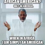 African American? Only in America.  When in Africa - I am simply an American. Now: Go tell your IVY Professor! - Morgan Freeman | AFRICAN AMERICAN? ONLY IN AMERICA. WHEN IN AFRICA     I AM SIMPLY AN AMERICAN. | image tagged in morgan freeman god,political correctness,insanity,american flag,colorful,american | made w/ Imgflip meme maker