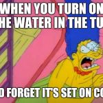 Shocked Marge Simpson | WHEN YOU TURN ON THE WATER IN THE TUB; AND FORGET IT'S SET ON COLD | image tagged in shocked marge simpson | made w/ Imgflip meme maker
