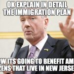 Phil Murphy | OK EXPLAIN IN DETAIL THE IMMIGRATION PLAN; AND HOW ITS GOING TO BENEFIT AMERICAN CITIZENS THAT LIVE IN NEW JERSEY??? | image tagged in phil murphy | made w/ Imgflip meme maker