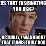 Mr. Spock | "WAS THAT FASCINATING?", YOU ASK? NO, ACTUALLY, I WAS ABOUT TO SAY THAT IT WAS TRULY BORING. | image tagged in mr spock | made w/ Imgflip meme maker