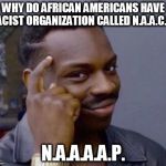 Why African Americans have racist org called NAACP? National Association 4 Advancement of African American People: N.A.A.A.A.P. | WHY DO AFRICAN AMERICANS HAVE RACIST ORGANIZATION CALLED N.A.A.C.P? N.A.A.A.A.P. | image tagged in black thinking man,black panther,passive aggressive racism,comedy central,first world problems,americans | made w/ Imgflip meme maker