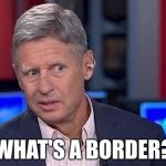 Gary Johnson | WHAT'S A BORDER? | image tagged in gary johnson | made w/ Imgflip meme maker