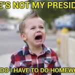 Mutant Spawn of the Snowflakes | IF HE'S NOT MY PRESIDENT; WHY DO I HAVE TO DO HOMEWORK ? | image tagged in crying kid,not my president,not my problem,country,damn you | made w/ Imgflip meme maker