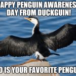 Duckguin | HAPPY PENGUIN AWARENESS DAY FROM DUCKGUIN! WHO IS YOUR FAVORITE PENGUIN? | image tagged in duckguin | made w/ Imgflip meme maker