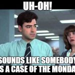 Case of the Mondays | UH-OH! SOUNDS LIKE SOMEBODY HAS A CASE OF THE MONDAYS! | image tagged in case of the mondays | made w/ Imgflip meme maker