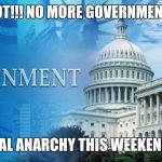 government meme | WOOT!!! NO MORE GOVERNMENT!!!! TOTAL ANARCHY THIS WEEKEND!!!! | image tagged in government meme | made w/ Imgflip meme maker