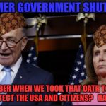 schumer pelosi shitholes | SCHUMER GOVERNMENT SHUT DOWN; REMEMBER WHEN WE TOOK THAT OATH TO SERVE AND PROTECT THE USA AND CITIZENS?   HA HA HA HA | image tagged in schumer pelosi shitholes,scumbag | made w/ Imgflip meme maker