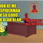 Mocking spiderman | LOOK AT ME I'M SPIDERMAN I'M SO GOOD BLAH BLAH BLAH; WILL YOU GET THE HELL OUT OF HERE? | image tagged in spider-man desk,mocking spongebob | made w/ Imgflip meme maker
