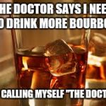 Bourbon | THE DOCTOR SAYS I NEED TO DRINK MORE BOURBON; ALSO, I'M CALLING MYSELF "THE DOCTOR" NOW | image tagged in bourbon | made w/ Imgflip meme maker