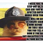 SHERIFF CAT | I WILL DO AN EXTENSIVE SEARCH! NOW BEFORE I DO THIS I NEED YOU YOU TELL ME NOW IF YOU HAVE ANY UNCAPPED SYRINGES IN YOUR RECTUM? I NEED YOU TO STEP OUT OF THE CAR SIR! YOU WERE SPOTTED BUYING DRUGS OVER YONDER | image tagged in sheriff cat | made w/ Imgflip meme maker