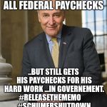 Scumbag Chuck Schumer | CRYING CHUCK STOPS ALL FEDERAL PAYCHECKS; ..BUT STILL GETS HIS PAYCHECKS FOR HIS HARD WORK ...IN GOVERNEMENT. 
#RELEASETHEMEMO






 #SCHUMERSHUTDOWN @SENSCHUMER | image tagged in senschumer,releasethememo,schumershutdown,buildthewallfirst,draintheswamp | made w/ Imgflip meme maker