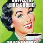 coffee time | COFFEE IS LIKE  GARLIC; TO FAKE NEWS | image tagged in coffee time | made w/ Imgflip meme maker